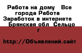 Работа на дому - Все города Работа » Заработок в интернете   . Брянская обл.,Сельцо г.